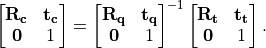 \begin{bmatrix}
\mathbf{R_{c}} & \mathbf{t_{c}} \\
\mathbf{0} & 1
\end{bmatrix}=
{\begin{bmatrix}
\mathbf{R_{q}} & \mathbf{t_{q}} \\
\mathbf{0} & 1
\end{bmatrix}}^{-1}
\begin{bmatrix}
\mathbf{R_{t}} & \mathbf{t_{t}} \\
\mathbf{0} & 1
\end{bmatrix}.